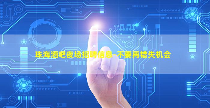 珠海酒吧夜场招聘信息-不要再错失机会